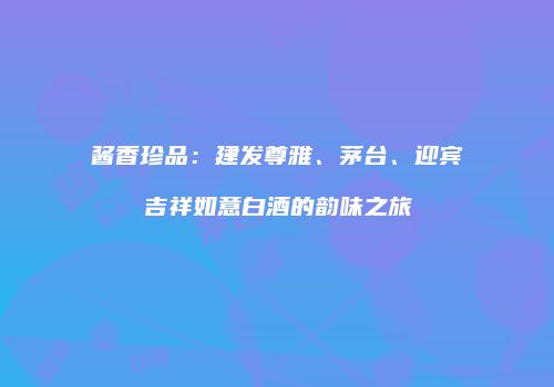 酱香珍品：建发尊雅、茅台、迎宾吉祥如意白酒的韵味之旅