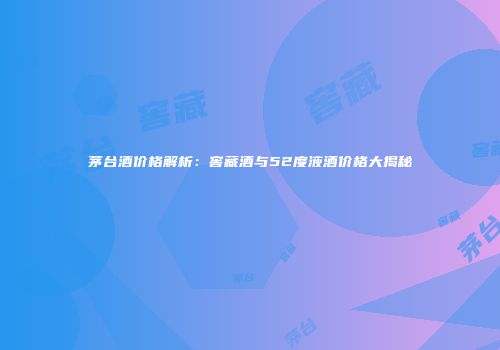 茅台酒价格解析：窖藏酒与52度液酒价格大揭秘