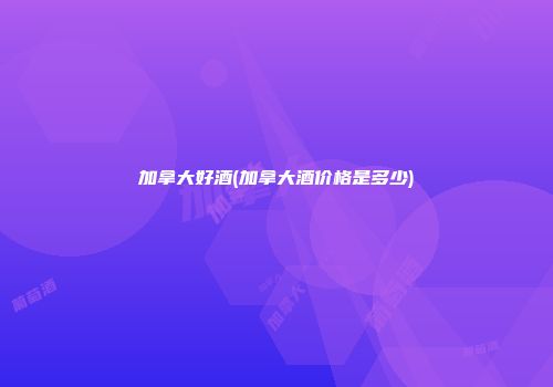 加拿大好酒(加拿大酒价格是多少)