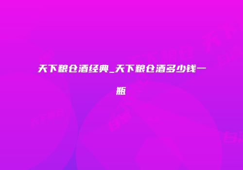 天下粮仓酒经典_天下粮仓酒多少钱一瓶