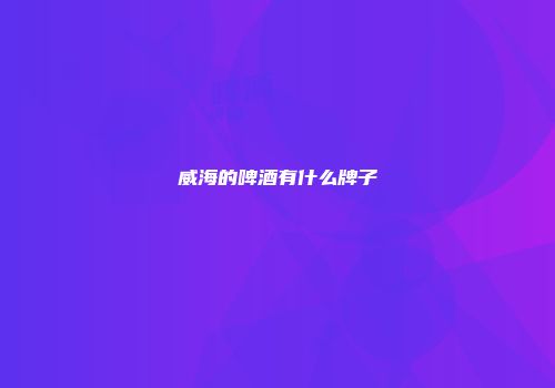 威海的啤酒有什么牌子