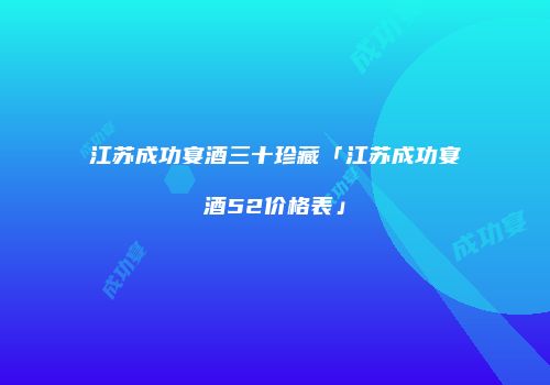 江苏成功宴酒三十珍藏「江苏成功宴酒52价格表」