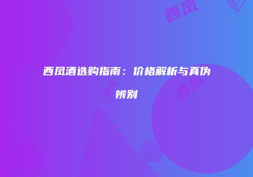 西凤酒选购指南：价格解析与真伪辨别