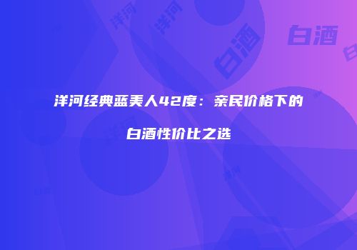 洋河经典蓝美人42度：亲民价格下的白酒性价比之选