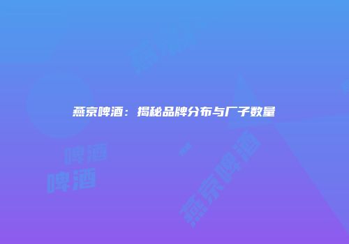 燕京啤酒：揭秘品牌分布与厂子数量