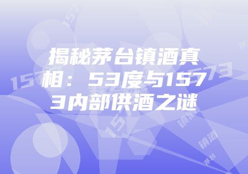揭秘茅台镇酒真相：53度与1573内部供酒之谜