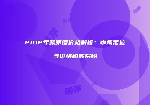 2012年赖茅酒价格解析：市场定位与价格构成揭秘
