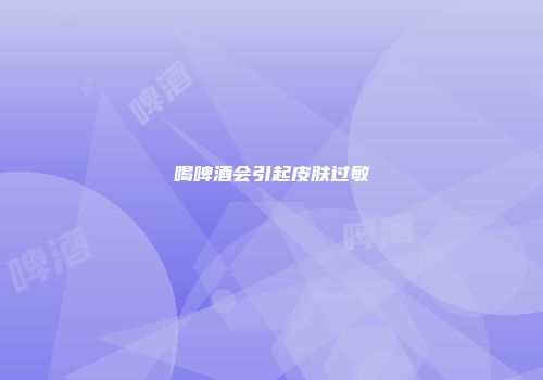 喝啤酒会引起皮肤过敏