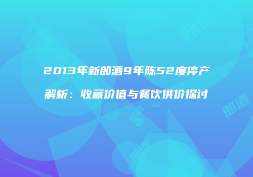 2013年新郎酒9年陈52度停产解析：收藏价值与餐饮供价探讨