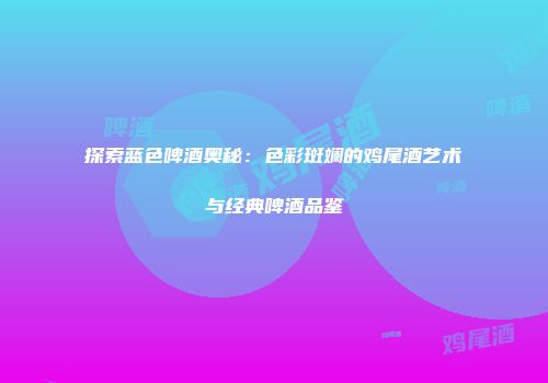 探索蓝色啤酒奥秘：色彩斑斓的鸡尾酒艺术与经典啤酒品鉴