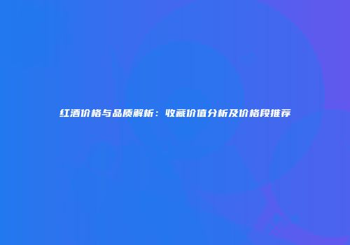 红酒价格与品质解析：收藏价值分析及价格段推荐
