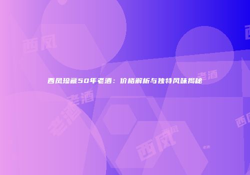 西凤珍藏50年老酒：价格解析与独特风味揭秘