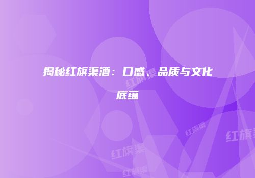 揭秘红旗渠酒：口感、品质与文化底蕴