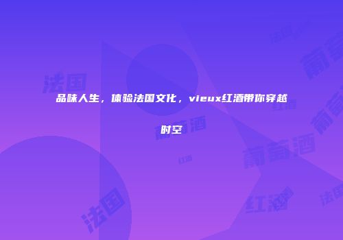 品味人生，体验法国文化，vieux红酒带你穿越时空