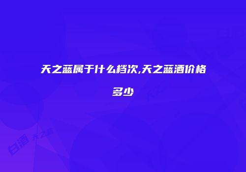天之蓝属于什么档次,天之蓝酒价格多少