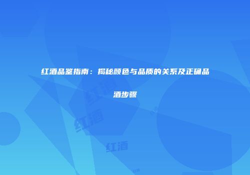 红酒品鉴指南：揭秘颜色与品质的关系及正确品酒步骤