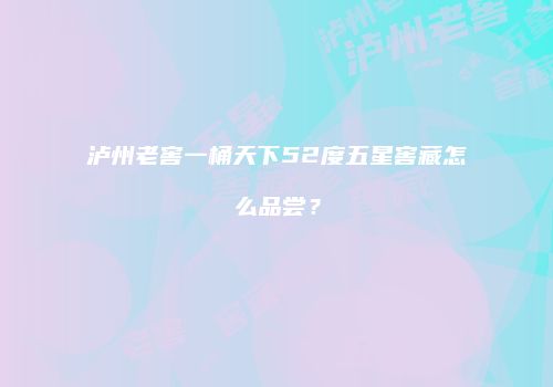 泸州老窖一桶天下52度五星窖藏怎么品尝？