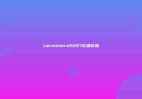 carmenere2007红酒价格