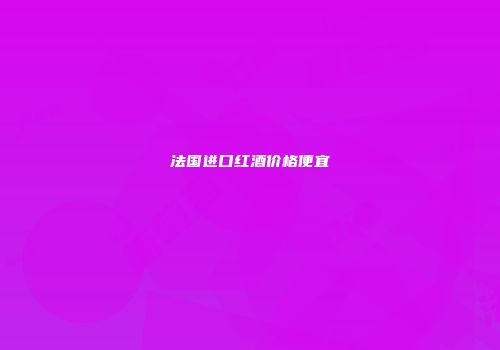 法国进口红酒价格便宜