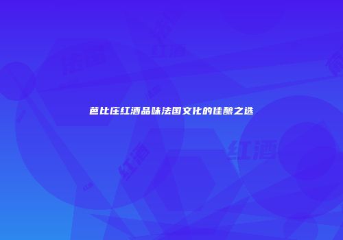 芭比庄红酒品味法国文化的佳酿之选