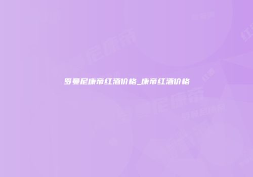 罗曼尼康帝红酒价格_康帝红酒价格