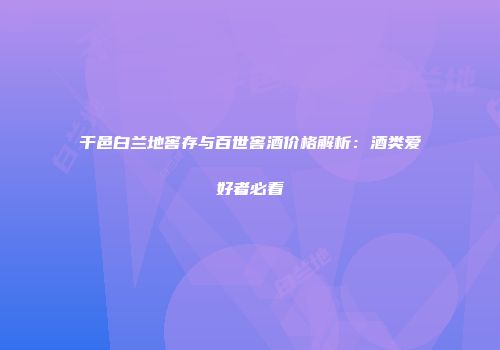 干邑白兰地窖存与百世窖酒价格解析：酒类爱好者必看