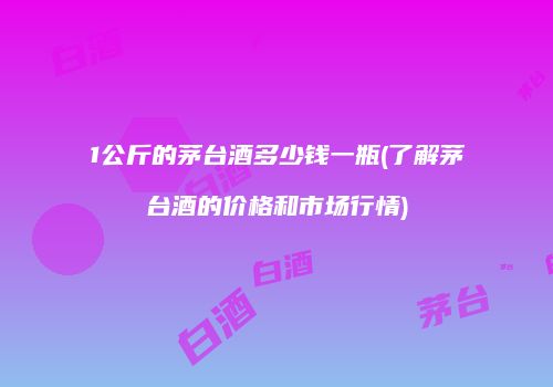 1公斤的茅台酒多少钱一瓶(了解茅台酒的价格和市场行情)