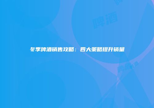 冬季啤酒销售攻略：四大策略提升销量
