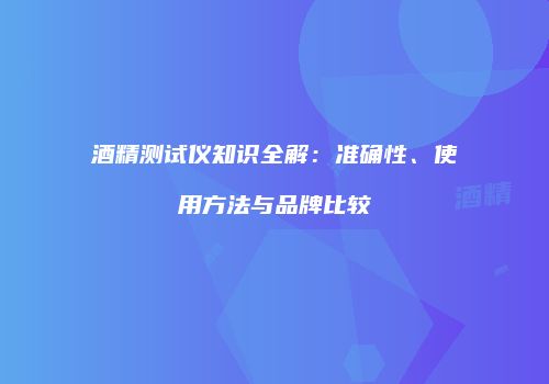 酒精测试仪知识全解：准确性、使用方法与品牌比较