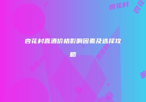 杏花村喜酒价格影响因素及选择攻略