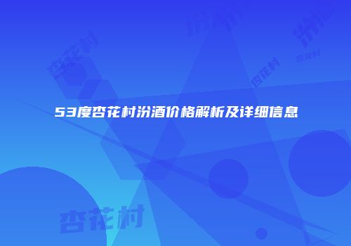 53度杏花村汾酒价格解析及详细信息