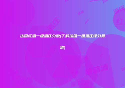 法国红酒一级酒庄分数(了解法国一级酒庄评分标准)
