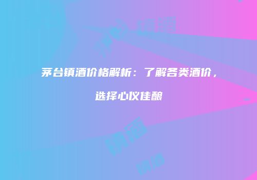 茅台镇酒价格解析：了解各类酒价，选择心仪佳酿