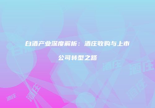 白酒产业深度解析：酒庄收购与上市公司转型之路