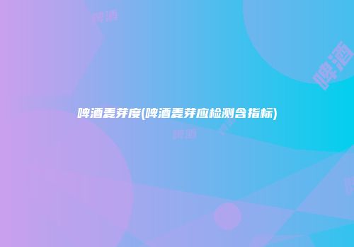 啤酒麦芽度(啤酒麦芽应检测含指标)