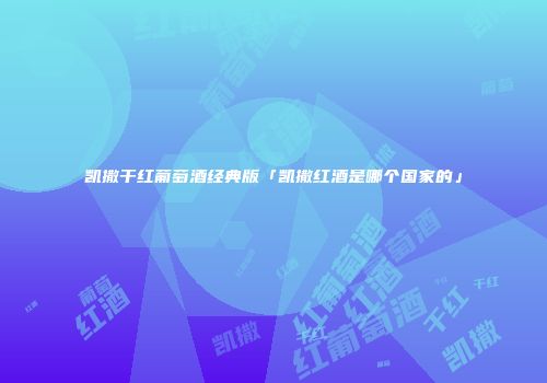 凯撒干红葡萄酒经典版「凯撒红酒是哪个国家的」