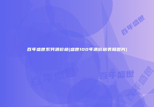 百年盛世系列酒价格(盛世100年酒价格表和图片)
