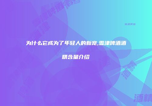 为什么它成为了年轻人的新宠,雪津啤酒酒精含量介绍