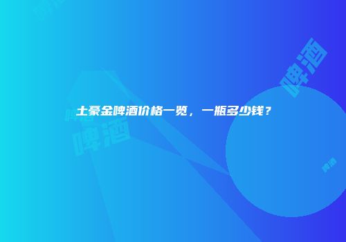 土豪金啤酒价格一览，一瓶多少钱？