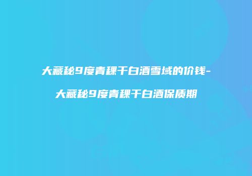 大藏秘9度青稞干白酒雪域的价钱-大藏秘9度青稞干白酒保质期