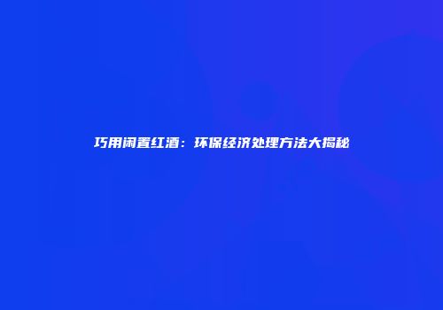 巧用闲置红酒:环保经济处理方法大揭秘
