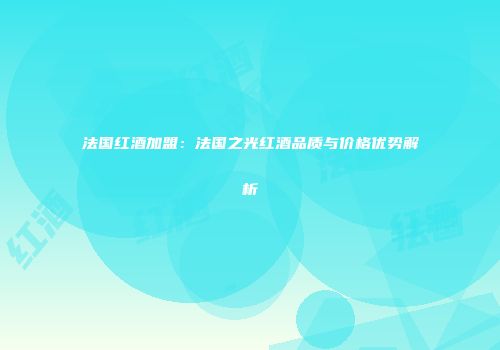 法国红酒加盟：法国之光红酒品质与价格优势解析