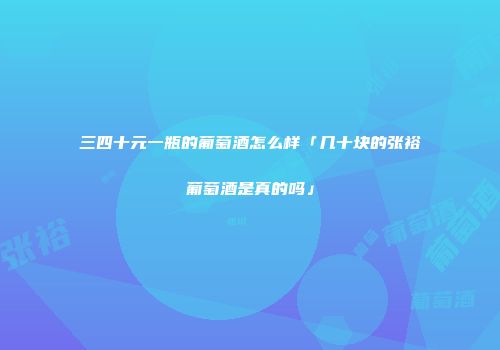 三四十元一瓶的葡萄酒怎么样「几十块的张裕葡萄酒是真的吗」