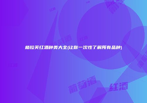 格拉芙红酒种类大全(让你一次性了解所有品种)