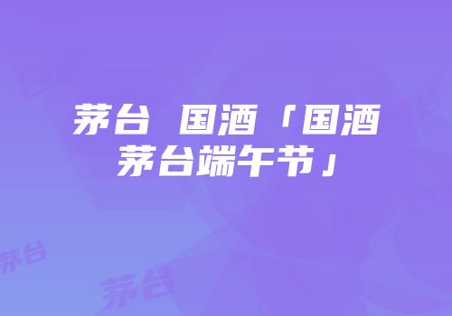 茅台 国酒「国酒茅台端午节」