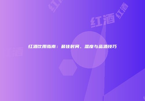 红酒饮用指南：最佳时间、温度与品酒技巧