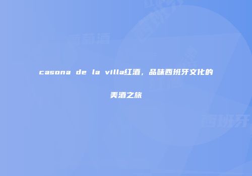 casona de la villa红酒，品味西班牙文化的美酒之旅