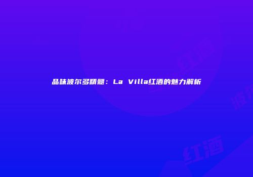 品味波尔多精髓：La Villa红酒的魅力解析