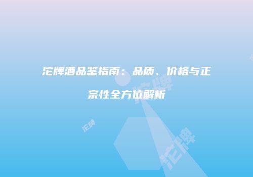 沱牌酒品鉴指南：品质、价格与正宗性全方位解析