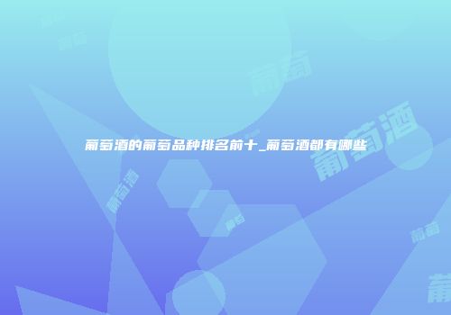 葡萄酒的葡萄品种排名前十_葡萄酒都有哪些
